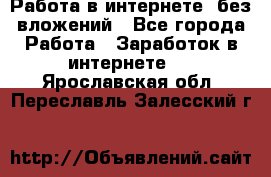 Работа в интернете, без вложений - Все города Работа » Заработок в интернете   . Ярославская обл.,Переславль-Залесский г.